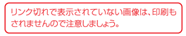 リンク切れで表示されていない画像は、印刷もされませんので注意しましょう。