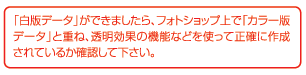 「白版データ」ができましたら、フォトショップ上で「カラー版データ」と重ね、透明効果の機能などを使って正確に作成されているか確認してください。