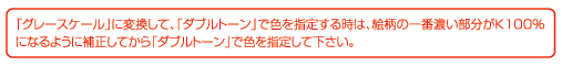 「グレースケール」に変換して、「ダブルトーン」で色を指定するときは、絵柄の一番濃い部分がK100%になるように補正してから「ダブルトーン」で色を指定してください。
